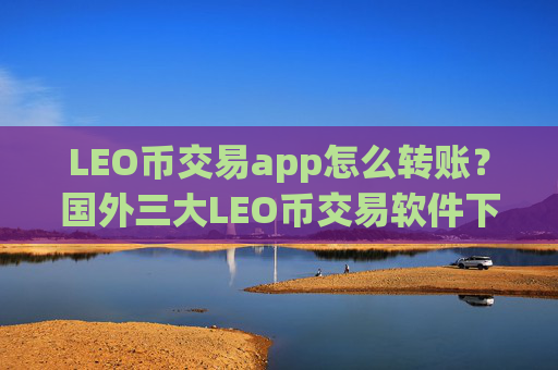 LEO币交易app怎么转账？国外三大LEO币交易软件下载