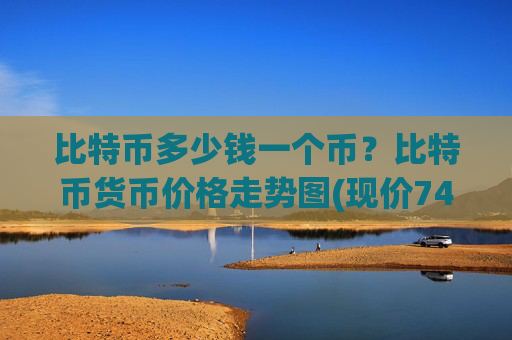 比特币多少钱一个币？比特币货币价格走势图(现价745806.21元)
