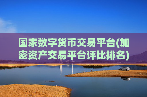 国家数字货币交易平台(加密资产交易平台评比排名)