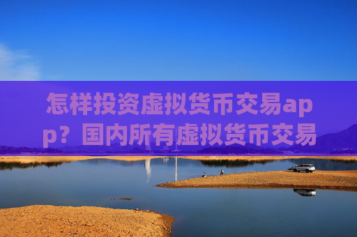 怎样投资虚拟货币交易app?国内所有虚拟货币交易所app下载