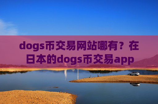 dogs币交易网站哪有?在日本的dogs币交易app