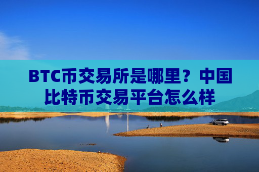 BTC币交易所是哪里？中国比特币交易平台怎么样