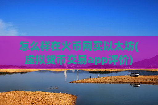 怎么样在火币网买以太坊(虚拟货币交易app评价)