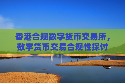 香港合规数字货币交易所,数字货币交易合规性探讨