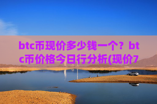 btc币现价多少钱一个?btc币价格今日行分析(现价746948.06元)