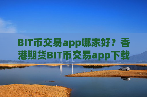 BIT币交易app哪家好?香港期货BIT币交易app下载