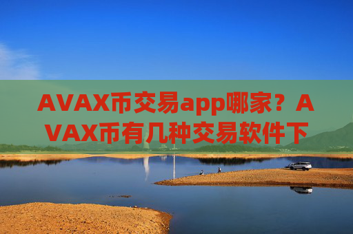 AVAX币交易app哪家?AVAX币有几种交易软件下载
