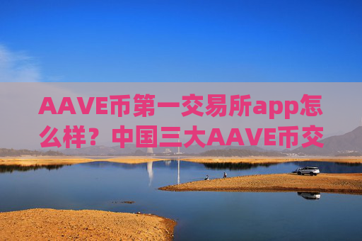 AAVE币第一交易所app怎么样？中国三大AAVE币交易平台app