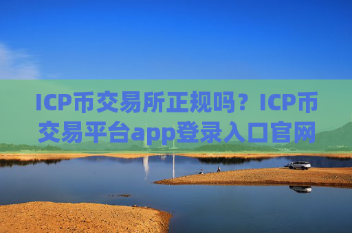 ICP币交易所正规吗?ICP币交易平台app登录入口官网