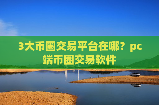 3大币圈交易平台在哪?pc端币圈交易软件