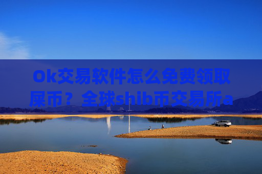 Ok交易软件怎么免费领取屎币?全球shib币交易所app下载排行榜