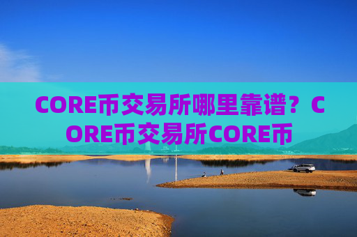 CORE币交易所哪里靠谱？CORE币交易所CORE币