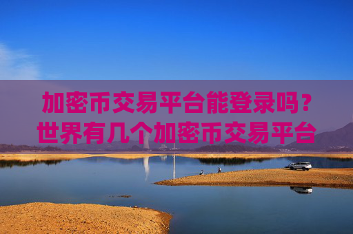 加密币交易平台能登录吗?世界有几个加密币交易平台app