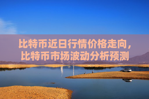 比特币近日行情价格走向,比特币市场波动分析预测