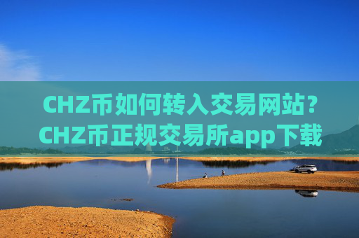 CHZ币如何转入交易网站?CHZ币正规交易所app下载官网