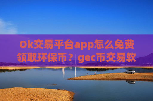 Ok交易平台app怎么免费领取环保币?gec币交易软件下载申请