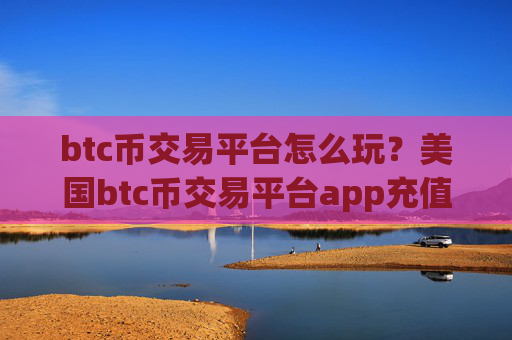 btc币交易平台怎么玩?美国btc币交易平台app充值