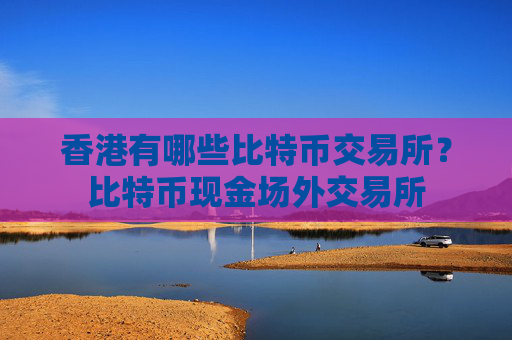 香港有哪些比特币交易所?比特币现金场外交易所