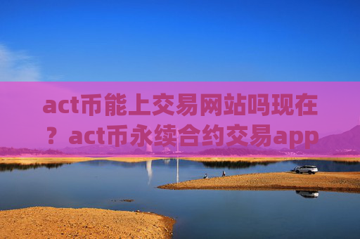 act币能上交易网站吗现在?act币永续合约交易app