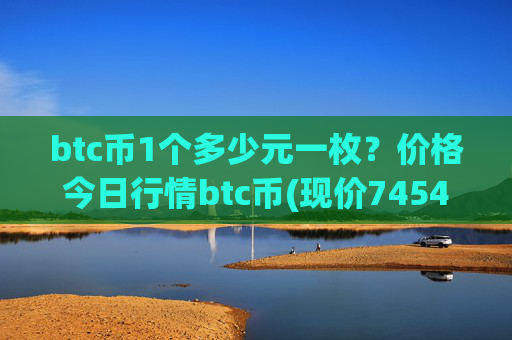 btc币1个多少元一枚?价格今日行情btc币(现价745434.56元)
