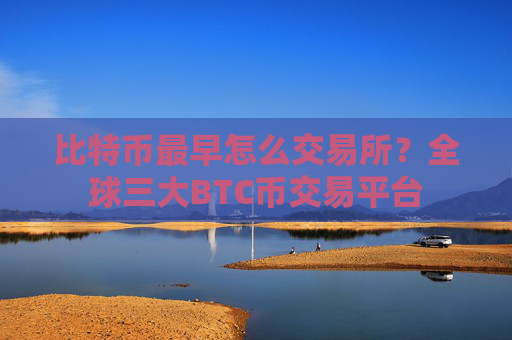 比特币最早怎么交易所?全球三大BTC币交易平台