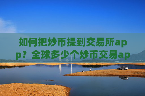 如何把炒币提到交易所app?全球多少个炒币交易app下载
