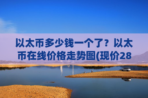 以太币多少钱一个了?以太币在线价格走势图(现价28006.87元)