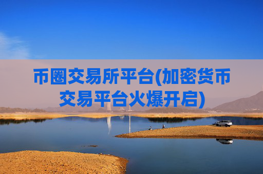 币圈交易所平台(加密货币交易平台火爆开启)