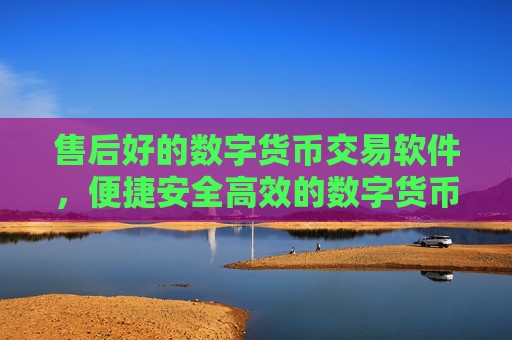 售后好的数字货币交易软件,便捷安全高效的数字货币交易平台