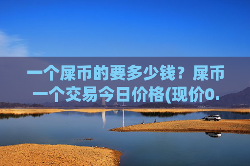 一个屎币的要多少钱？屎币一个交易今日价格(现价0.00022947元)