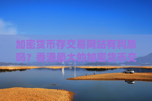 加密货币存交易网站有利息吗？香港最大的加密货币交易平台app