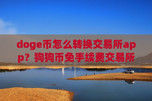 doge币怎么转换交易所app?狗狗币免手续费交易所