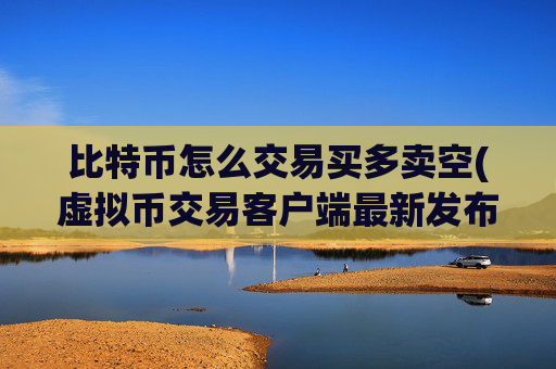 比特币怎么交易买多卖空(虚拟币交易客户端最新发布)