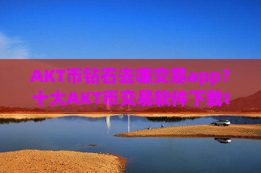 AKT币钻石去哪交易app？十大AKT币交易软件下载trc20