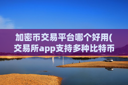加密币交易平台哪个好用(交易所app支持多种比特币)