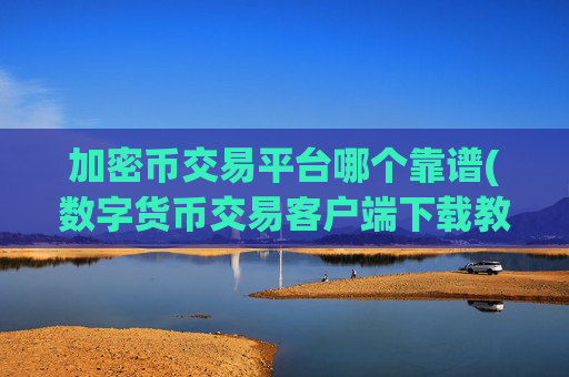 加密币交易平台哪个靠谱(数字货币交易客户端下载教程)
