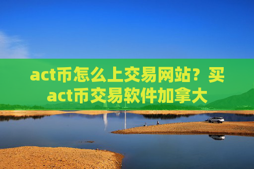 act币怎么上交易网站?买act币交易软件加拿大