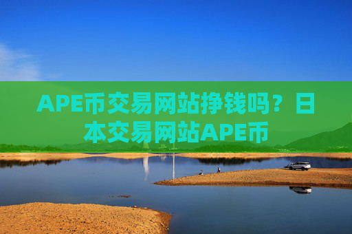 APE币交易网站挣钱吗?日本交易网站APE币