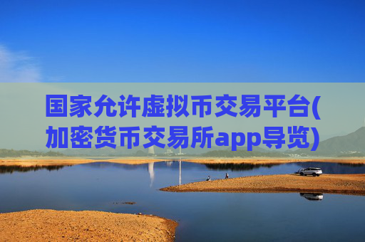 国家允许虚拟币交易平台(加密货币交易所app导览)
