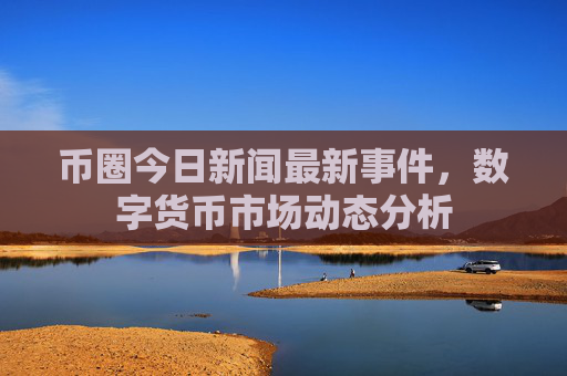 币圈今日新闻最新事件，数字货币市场动态分析