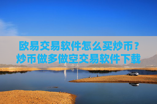 欧易交易软件怎么买炒币？炒币做多做空交易软件下载
