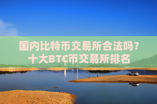 国内比特币交易所合法吗?十大BTC币交易所排名