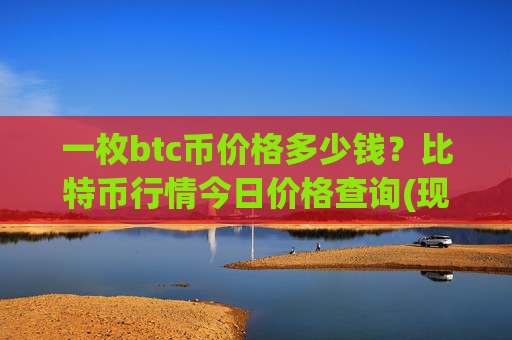 一枚btc币价格多少钱?比特币行情今日价格查询(现价745136.89元)