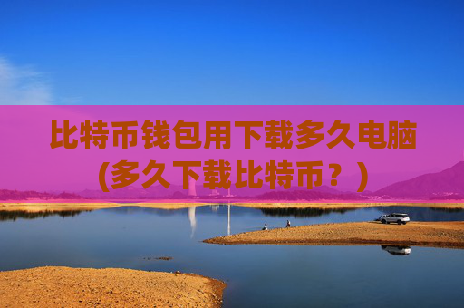 比特币钱包用下载多久电脑(多久下载比特币？)
