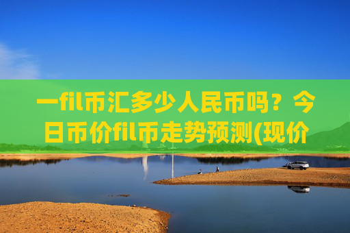 一fil币汇多少人民币吗?今日币价fil币走势预测(现价58.9012元)