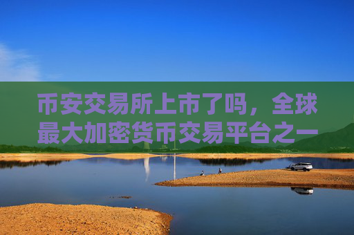 币安交易所上市了吗，全球最大加密货币交易平台之一
