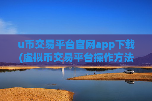 u币交易平台官网app下载(虚拟币交易平台操作方法)
