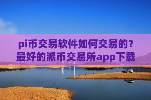 pi币交易软件如何交易的？最好的派币交易所app下载