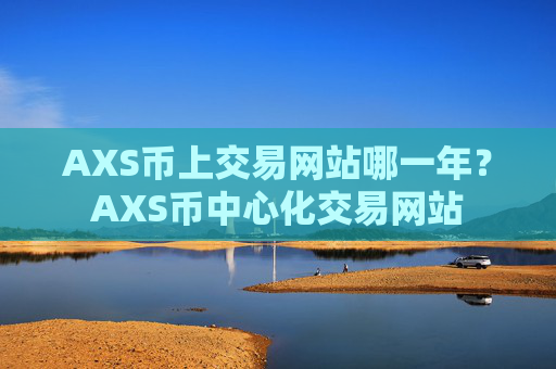 AXS币上交易网站哪一年?AXS币中心化交易网站