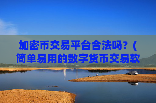 加密币交易平台合法吗?(简单易用的数字货币交易软件)